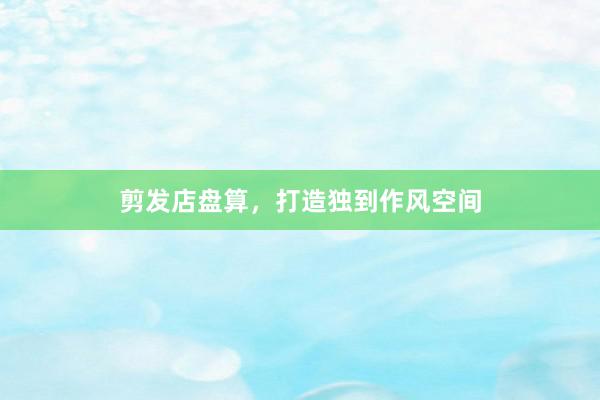 剪发店盘算，打造独到作风空间