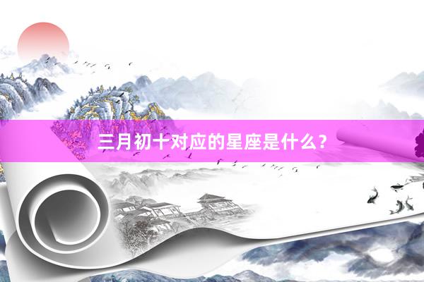 三月初十对应的星座是什么？