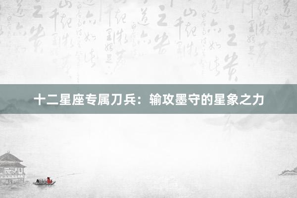 十二星座专属刀兵:输攻墨守的星象之力