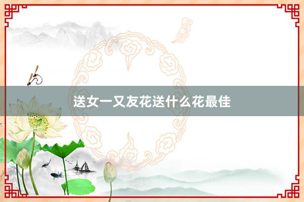 送女一又友花送什么花最佳