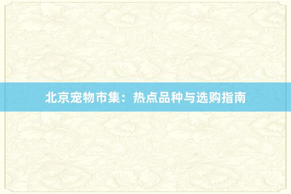 北京宠物市集：热点品种与选购指南