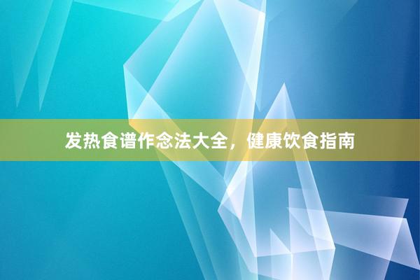 发热食谱作念法大全，健康饮食指南